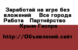 Заработай на игре без вложений! - Все города Работа » Партнёрство   . Крым,Гаспра